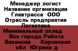 Менеджер-логист › Название организации ­ Главтрасса, ООО › Отрасль предприятия ­ Логистика › Минимальный оклад ­ 1 - Все города Работа » Вакансии   . Кировская обл.,Югрино д.